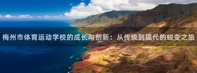 快体育：梅州市体育运动学校的成长与创新：从传统到现代的蜕变之旅