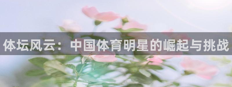 快体育直播五大联赛：体坛风云：中国体育明星的崛起与挑战