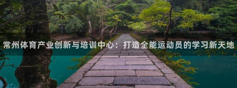 快体育下载：常州体育产业创新与培训中心：打造全能运动员的学习新天地